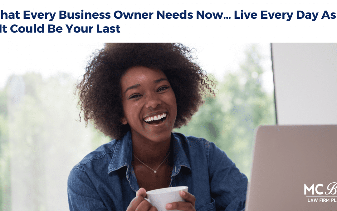 What Every Business Owner Needs Now… Live Every Day As If It Could Be Your Last