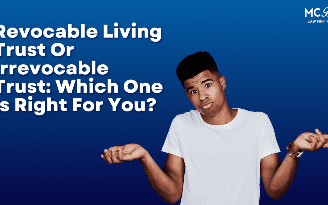 Revocable Living Trust Or Irrevocable Trust: Which One Is Right For You?
