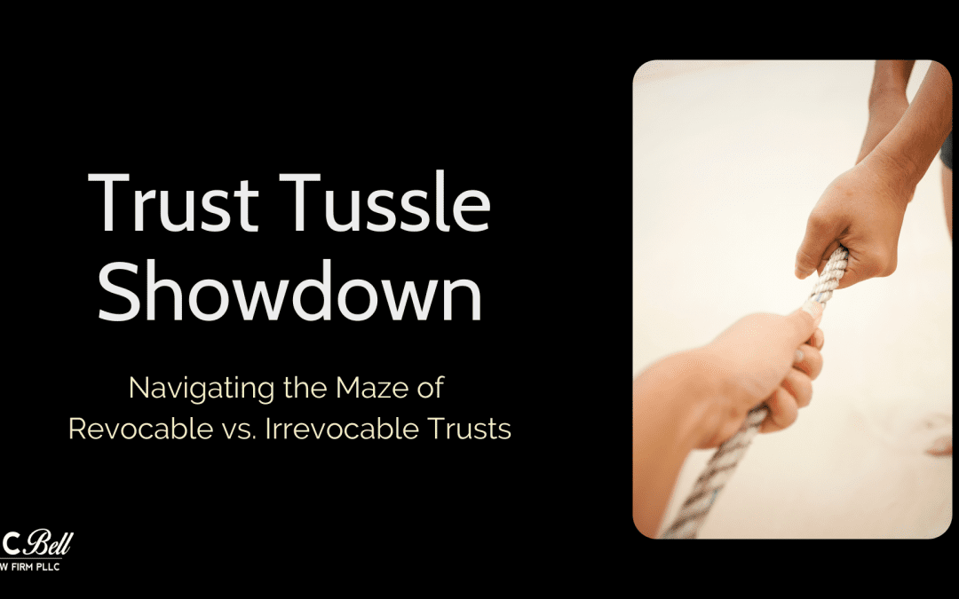 Trust Tussle: Navigating the Maze of Revocable vs. Irrevocable Trusts